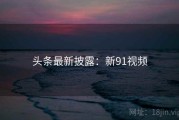 头条最新披露：新91视频