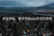 调查揭秘：蜜桃传媒app背后的隐情