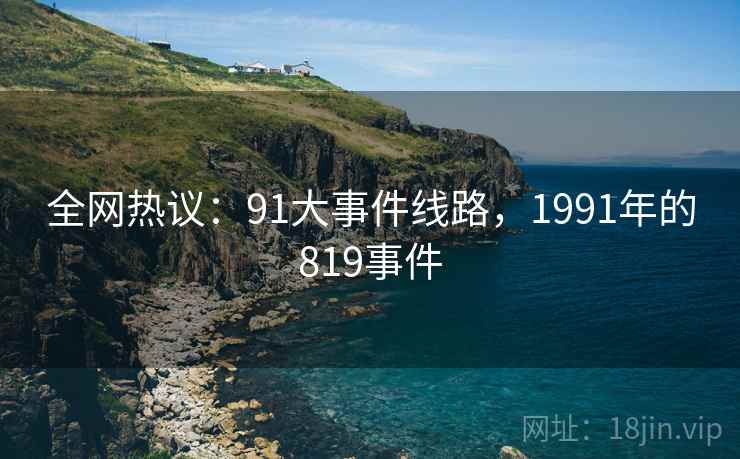 全网热议：91大事件线路，1991年的819事件