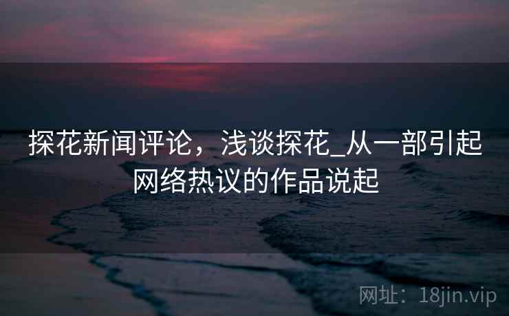 探花新闻评论,浅谈探花_从一部引起网络热议的作品说起 探花新闻评论,浅谈探花_从一部引起网络热议的作品说起