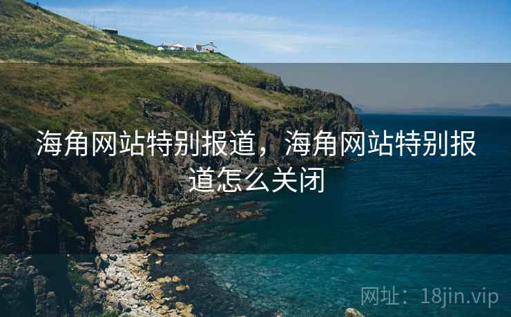 海角网站特别报道，海角网站特别报道怎么关闭