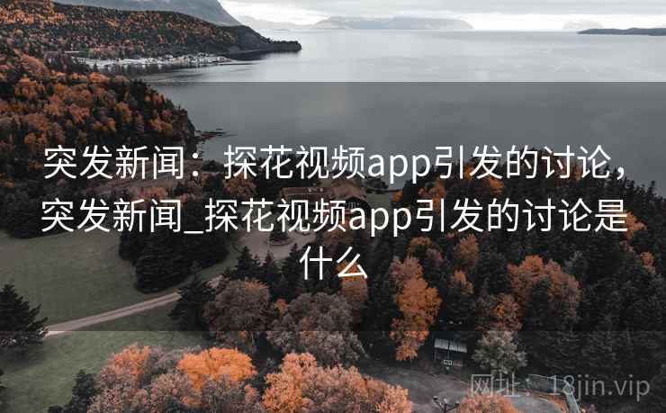 突发新闻:探花视频app引发的讨论,突发新闻_探花视频app引发的讨论是什么 突发新闻:探花视频app引发的讨论,突发新闻_探花视频app引发的讨论是什么
