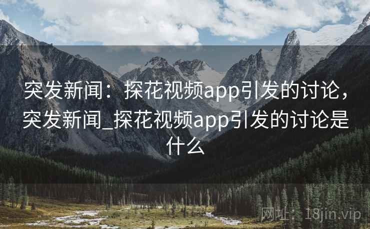突发新闻:探花视频app引发的讨论,突发新闻_探花视频app引发的讨论是什么 突发新闻:探花视频app引发的讨论,突发新闻_探花视频app引发的讨论是什么