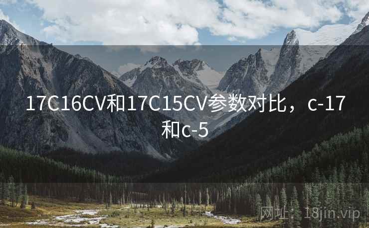 17C16CV和17C15CV参数对比,c-17和c-5 17C16CV和17C15CV参数对比,c-17和c-5