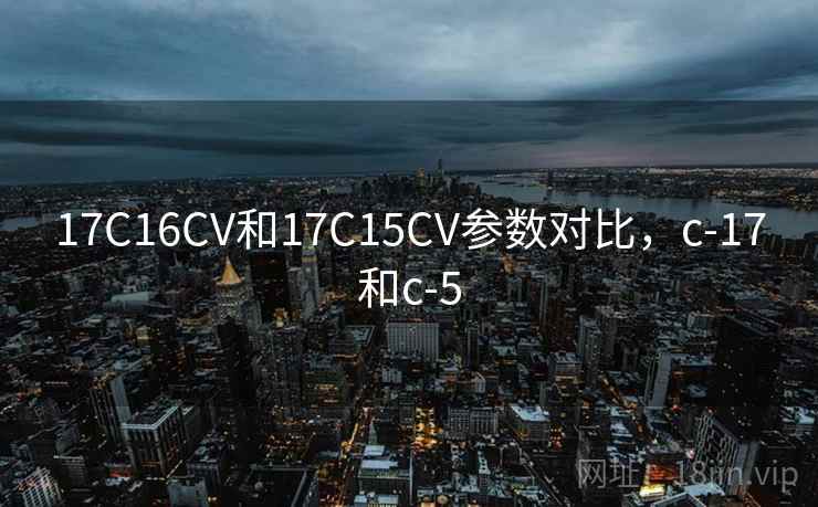17C16CV和17C15CV参数对比,c-17和c-5 17C16CV和17C15CV参数对比,c-17和c-5