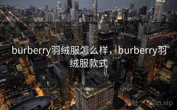 burberry羽绒服怎么样,burberry羽绒服款式 burberry羽绒服怎么样,burberry羽绒服款式