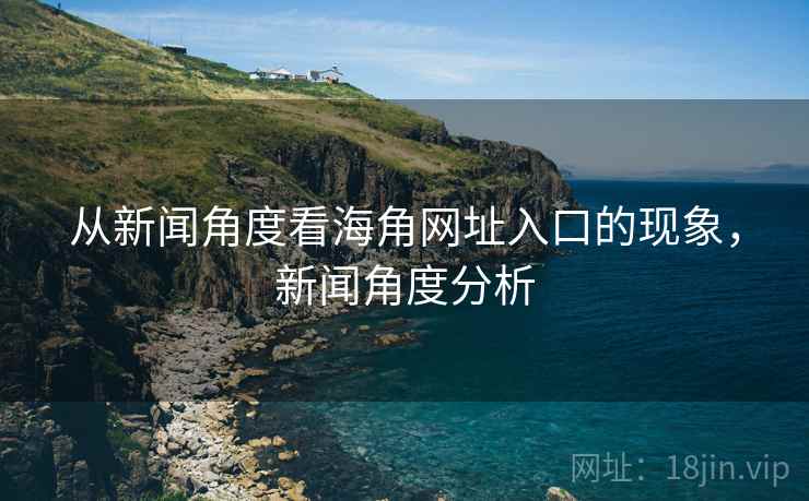 从新闻角度看海角网址入口的现象，新闻角度分析