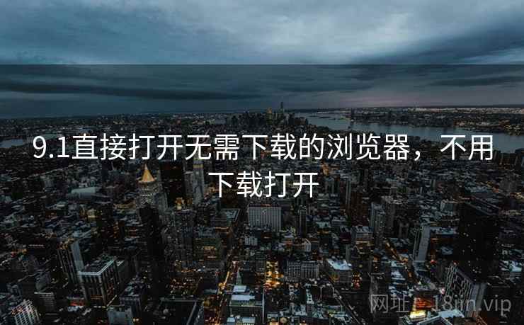 9.1直接打开无需下载的浏览器,不用下载打开 9.1直接打开无需下载的浏览器,不用下载打开