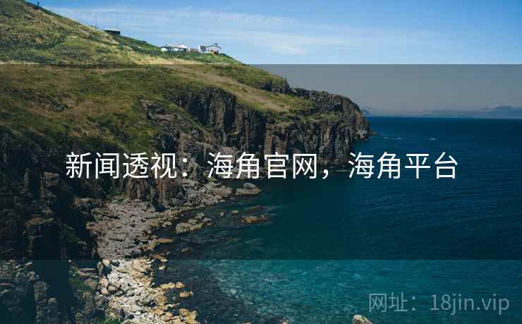 新闻透视：海角官网，海角平台