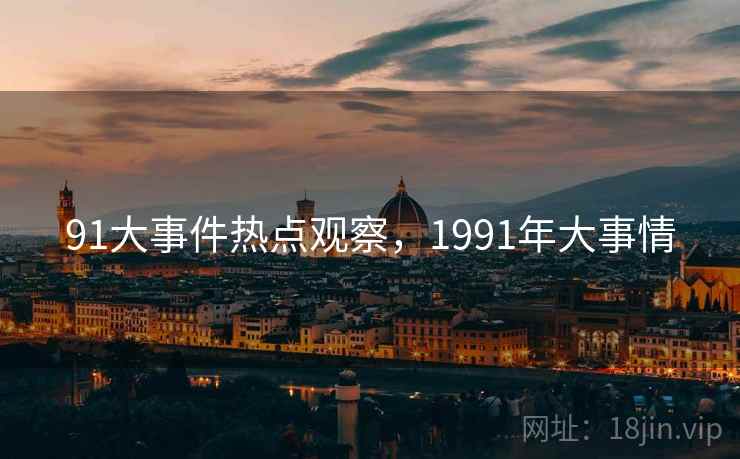 91大事件热点观察,1991年大事情 91大事件热点观察,1991年大事情