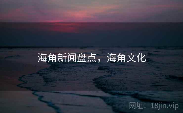 海角新闻盘点，海角文化