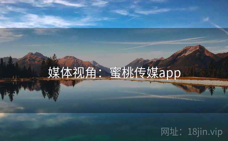 媒体视角:蜜桃传媒app 媒体视角:蜜桃传媒app