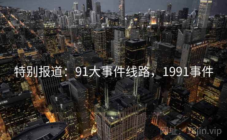 特别报道:91大事件线路,1991事件 特别报道:91大事件线路,1991事件