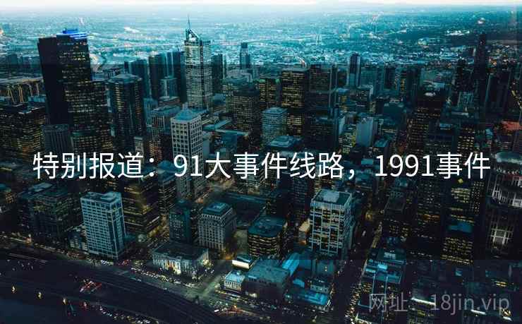 特别报道:91大事件线路,1991事件 特别报道:91大事件线路,1991事件
