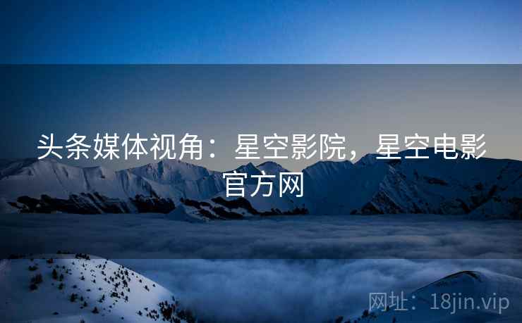 头条媒体视角：星空影院，星空电影官方网
