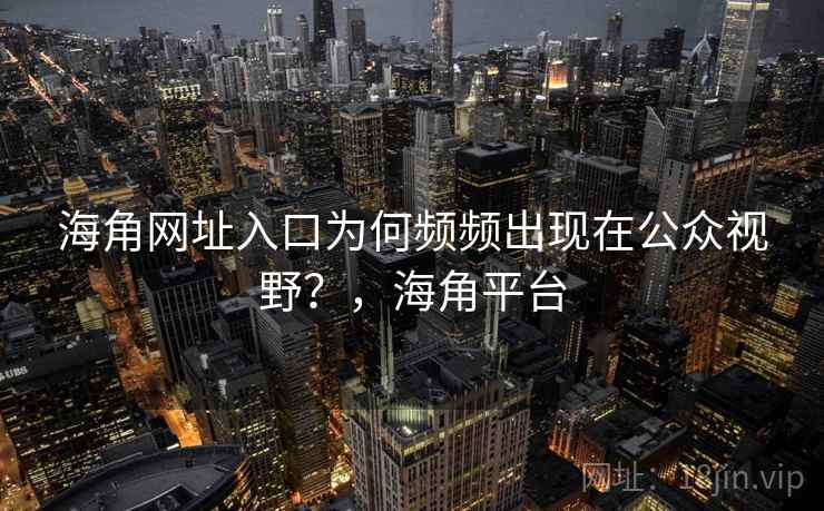 海角网址入口为何频频出现在公众视野？，海角平台