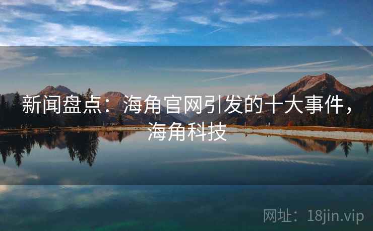 新闻盘点：海角官网引发的十大事件，海角科技