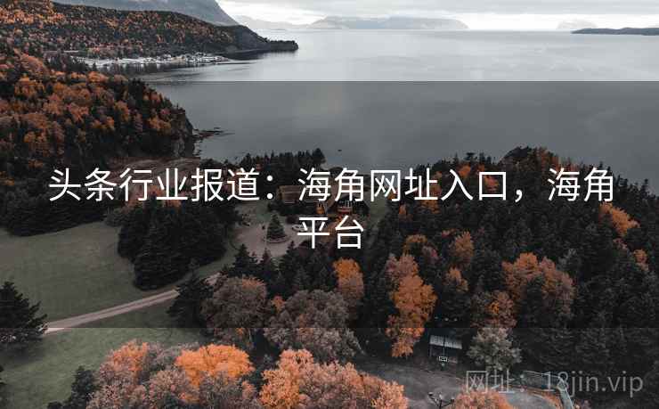 头条行业报道：海角网址入口，海角平台