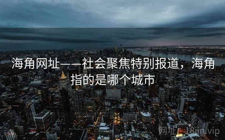 海角网址——社会聚焦特别报道，海角指的是哪个城市