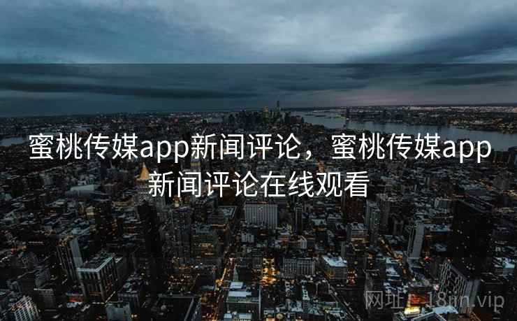 蜜桃传媒app新闻评论,蜜桃传媒app新闻评论在线观看 蜜桃传媒app新闻评论,蜜桃传媒app新闻评论在线观看
