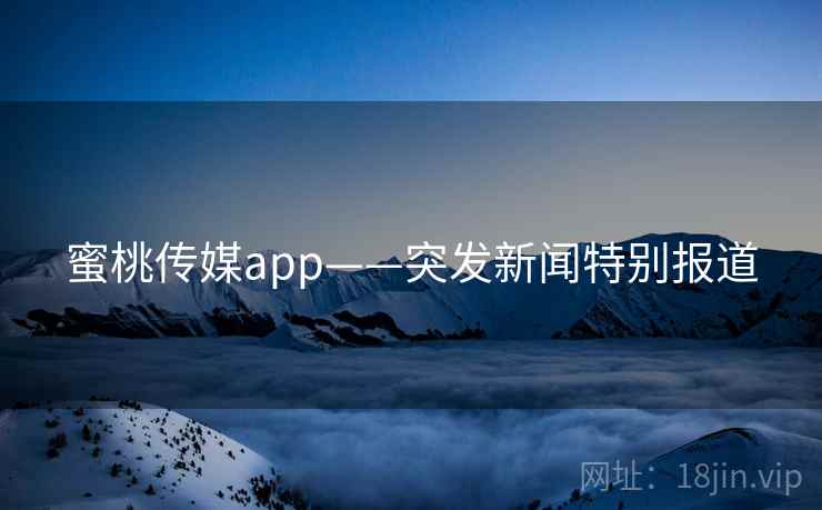蜜桃传媒app——突发新闻特别报道