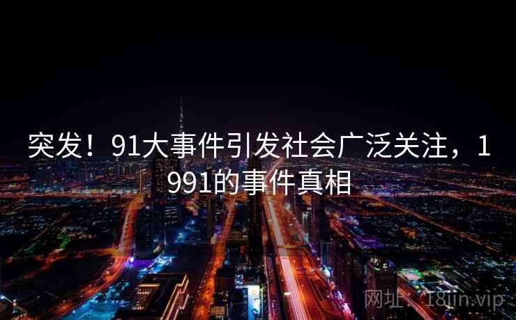 突发!91大事件引发社会广泛关注,1991的事件真相 突发!91大事件引发社会广泛关注,1991的事件真相