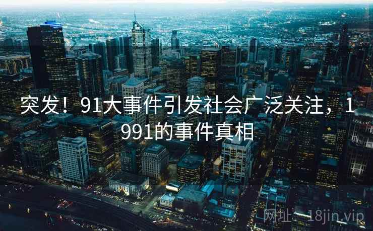 突发!91大事件引发社会广泛关注,1991的事件真相 突发!91大事件引发社会广泛关注,1991的事件真相