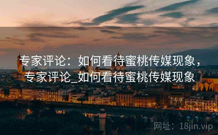 专家评论：如何看待蜜桃传媒现象，专家评论_如何看待蜜桃传媒现象