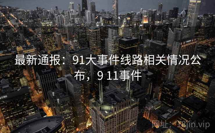 最新通报:91大事件线路相关情况公布,9 11事件 最新通报:91大事件线路相关情况公布,9 11事件