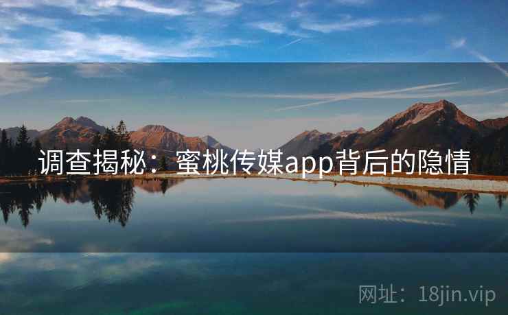 调查揭秘:蜜桃传媒app背后的隐情 调查揭秘:蜜桃传媒app背后的隐情