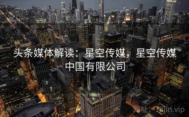 头条媒体解读：星空传媒，星空传媒中国有限公司