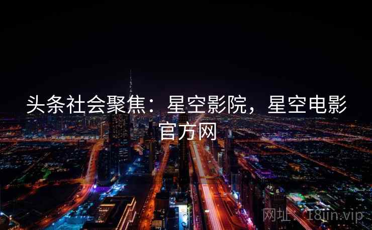 头条社会聚焦:星空影院,星空电影官方网 头条社会聚焦:星空影院,星空电影官方网