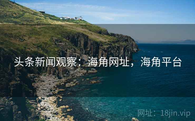 头条新闻观察：海角网址，海角平台