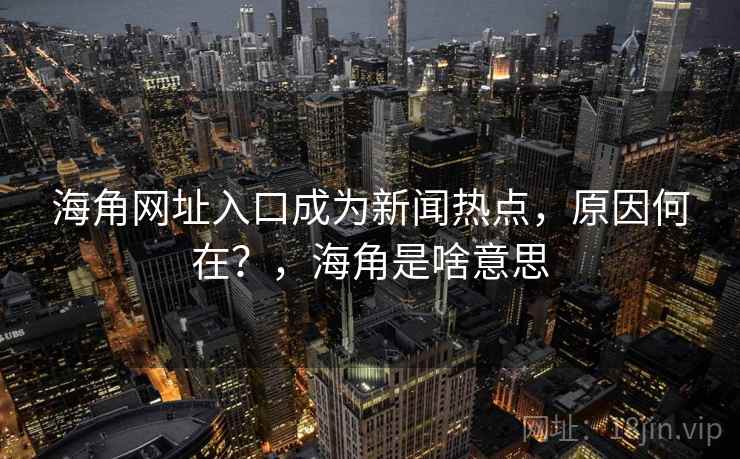 海角网址入口成为新闻热点，原因何在？，海角是啥意思