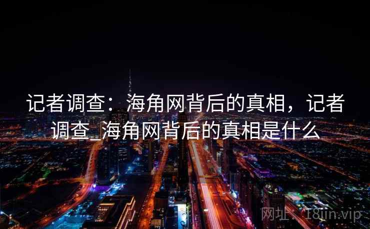 记者调查：海角网背后的真相，记者调查_海角网背后的真相是什么