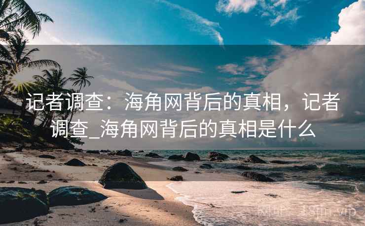 记者调查：海角网背后的真相，记者调查_海角网背后的真相是什么