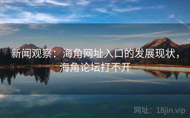 新闻观察：海角网址入口的发展现状，海角论坛打不开