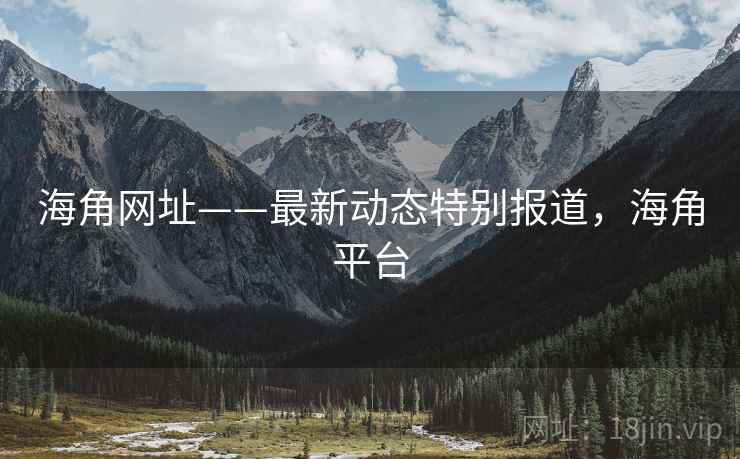 海角网址——最新动态特别报道，海角平台