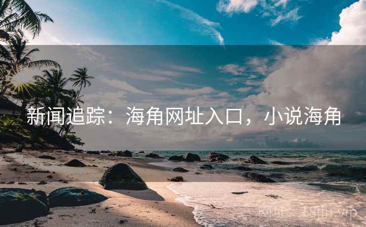 新闻追踪：海角网址入口，小说海角